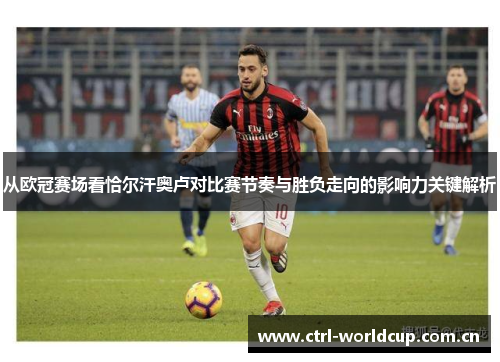 从欧冠赛场看恰尔汗奥卢对比赛节奏与胜负走向的影响力关键解析