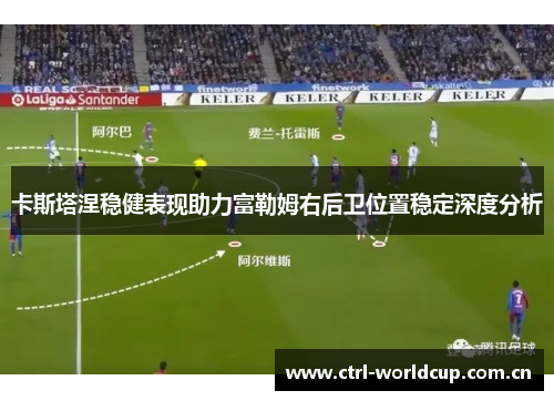 卡斯塔涅稳健表现助力富勒姆右后卫位置稳定深度分析 卡斯塔涅稳健表现助力富勒姆右后卫位置稳定深度分析